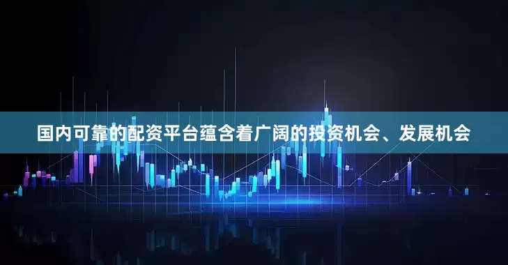 国内可靠的配资平台蕴含着广阔的投资机会、发展机会