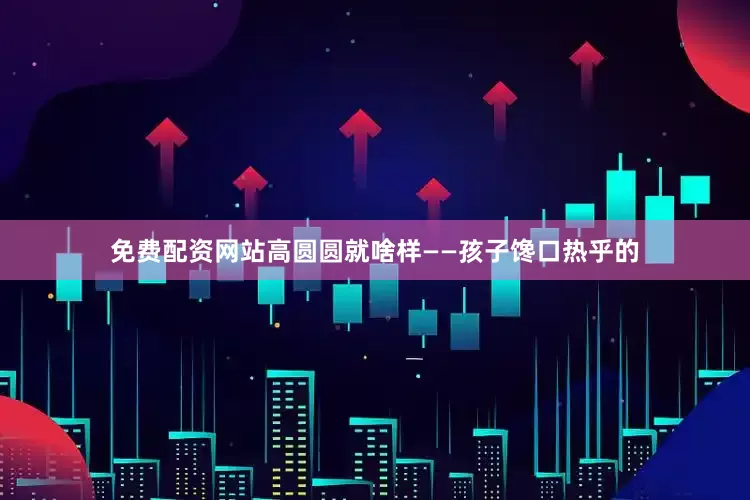 免费配资网站高圆圆就啥样——孩子馋口热乎的