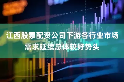 江西股票配资公司下游各行业市场需求延续总体较好势头