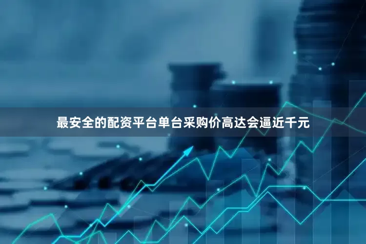 最安全的配资平台单台采购价高达会逼近千元