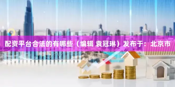 配资平台合法的有哪些（编辑 袁冠琳）发布于：北京市