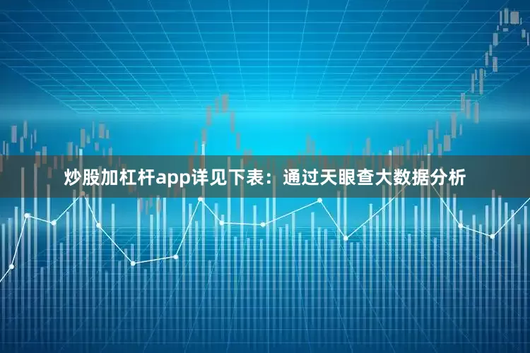 炒股加杠杆app详见下表：通过天眼查大数据分析
