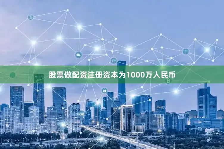 股票做配资注册资本为1000万人民币