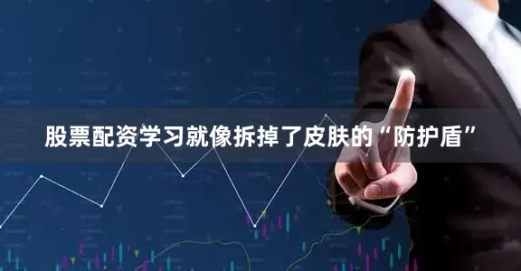 股票配资学习就像拆掉了皮肤的“防护盾”