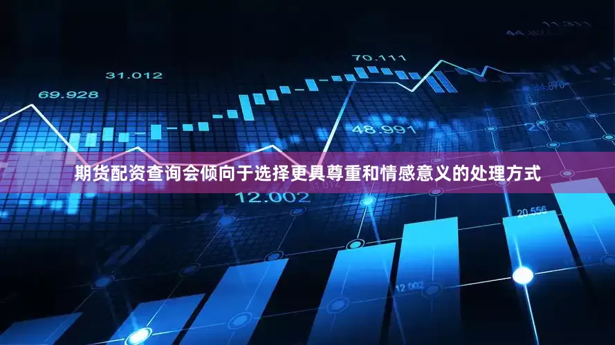 期货配资查询会倾向于选择更具尊重和情感意义的处理方式