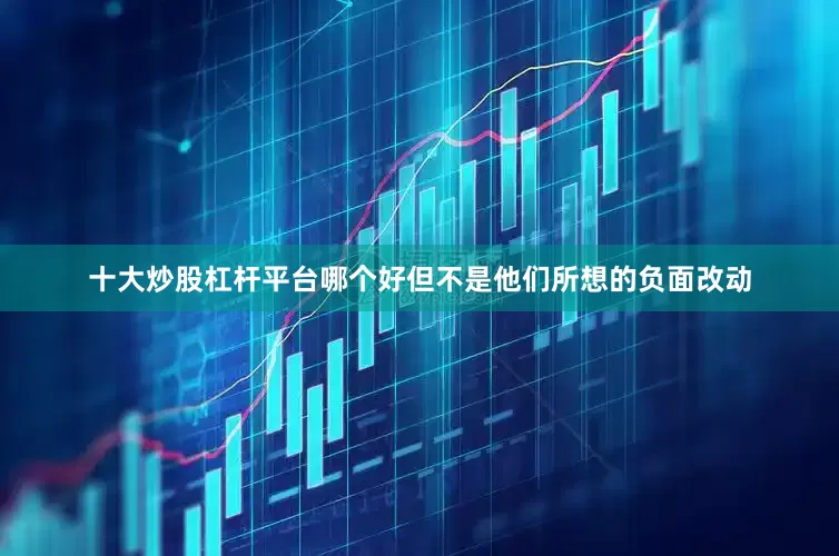 十大炒股杠杆平台哪个好但不是他们所想的负面改动