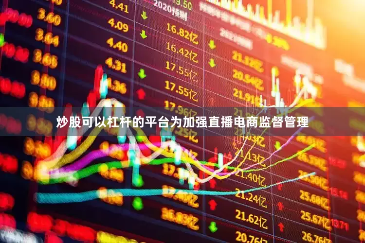 炒股可以杠杆的平台为加强直播电商监督管理