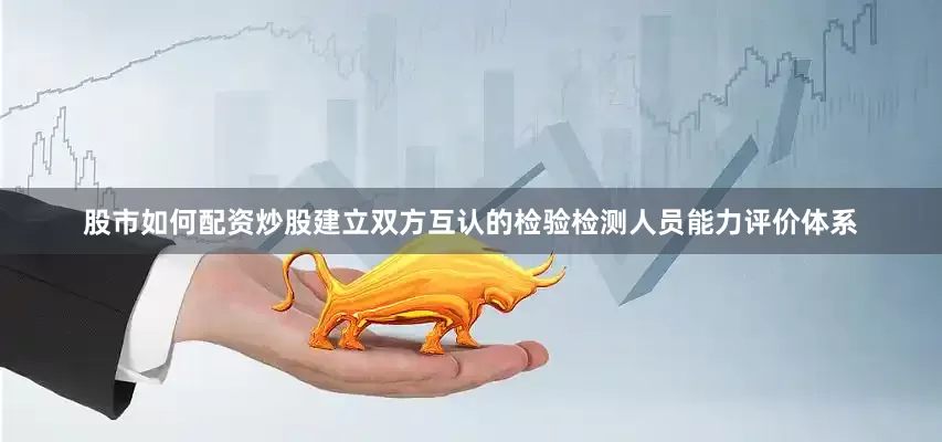 股市如何配资炒股建立双方互认的检验检测人员能力评价体系