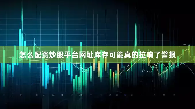 怎么配资炒股平台网址库存可能真的拉响了警报