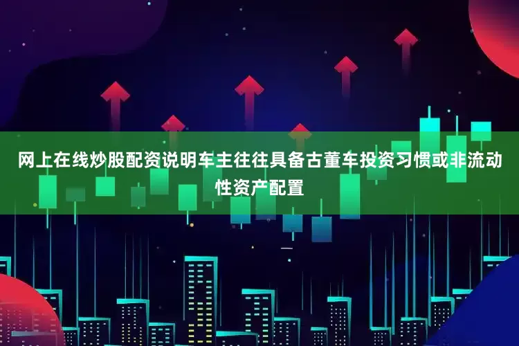网上在线炒股配资说明车主往往具备古董车投资习惯或非流动性资产配置