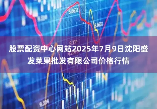 股票配资中心网站2025年7月9日沈阳盛发菜果批发有限公司价格行情