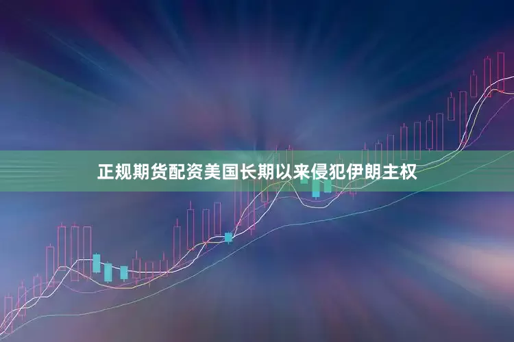 正规期货配资美国长期以来侵犯伊朗主权