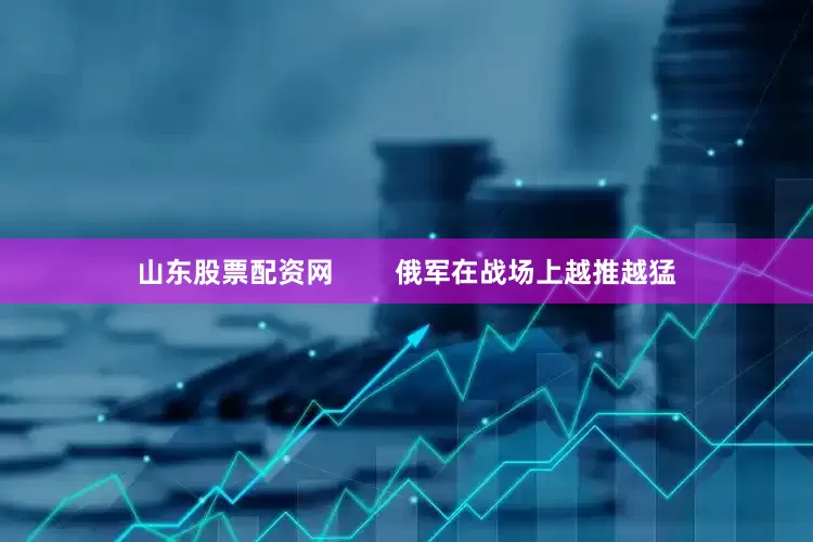 山东股票配资网        俄军在战场上越推越猛