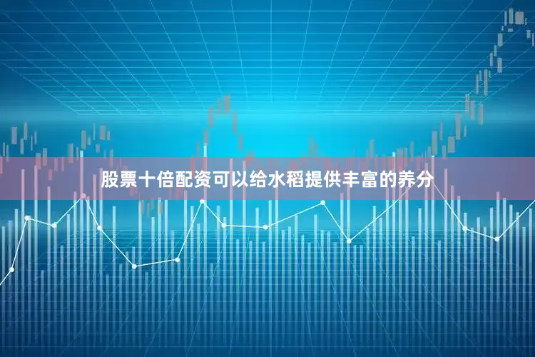 股票十倍配资可以给水稻提供丰富的养分