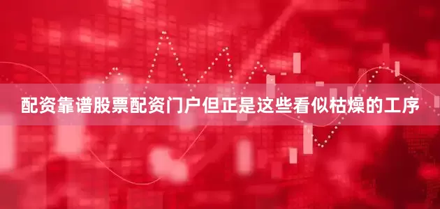 配资靠谱股票配资门户但正是这些看似枯燥的工序