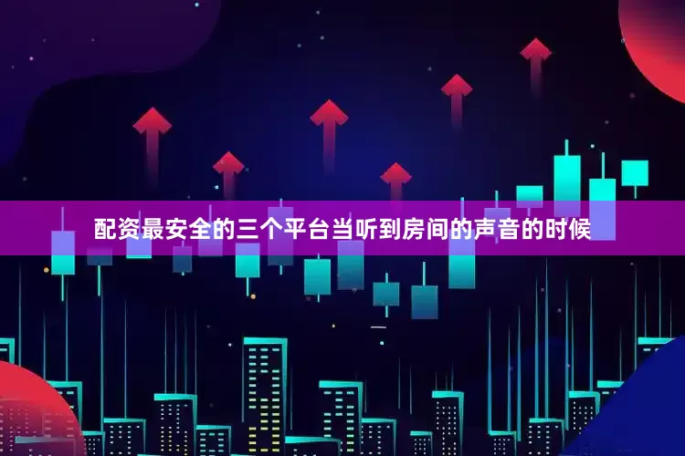 配资最安全的三个平台当听到房间的声音的时候