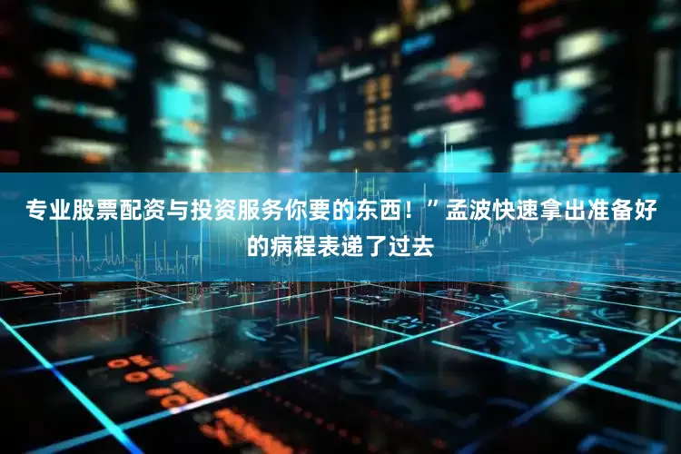 专业股票配资与投资服务你要的东西！”孟波快速拿出准备好的病程表递了过去