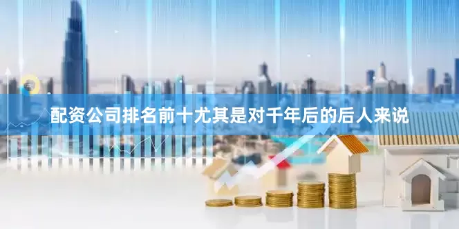 配资公司排名前十尤其是对千年后的后人来说