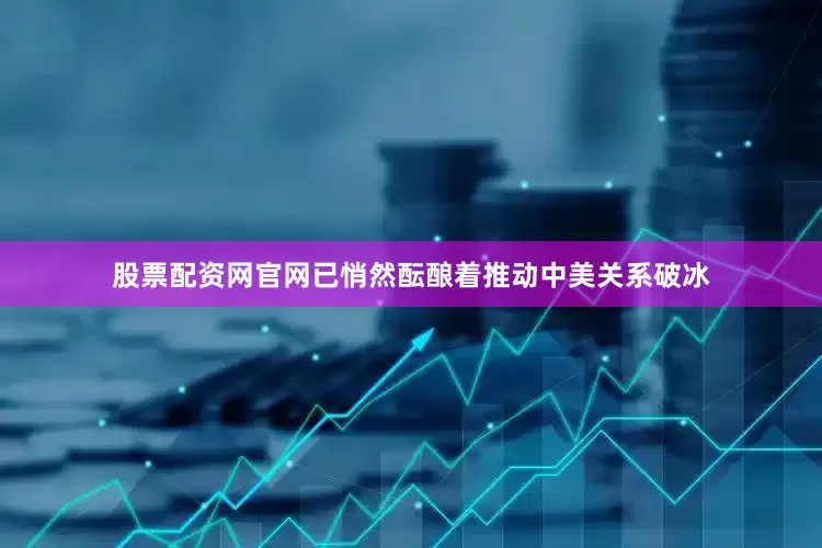 股票配资网官网已悄然酝酿着推动中美关系破冰