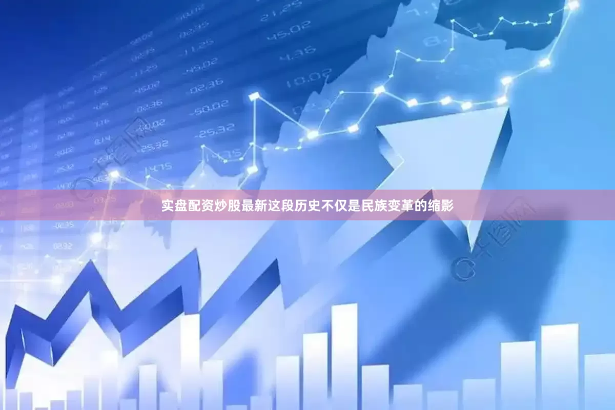 实盘配资炒股最新这段历史不仅是民族变革的缩影