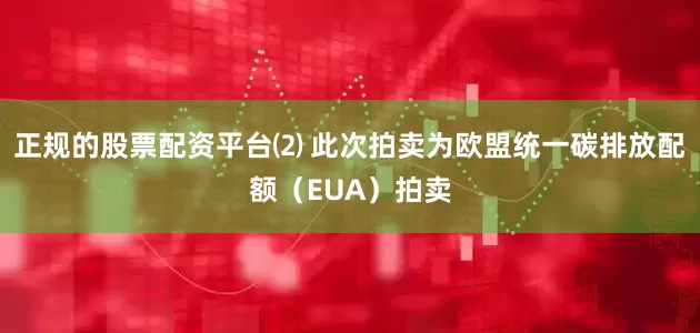 正规的股票配资平台⑵ 此次拍卖为欧盟统一碳排放配额（EUA）拍卖
