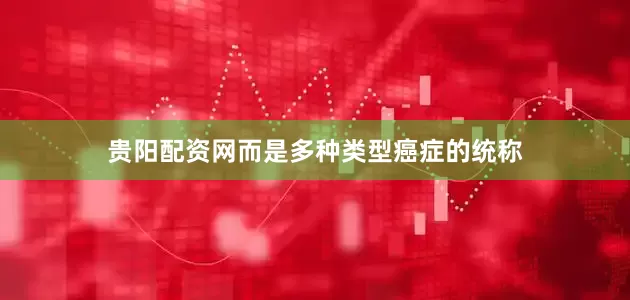 贵阳配资网而是多种类型癌症的统称