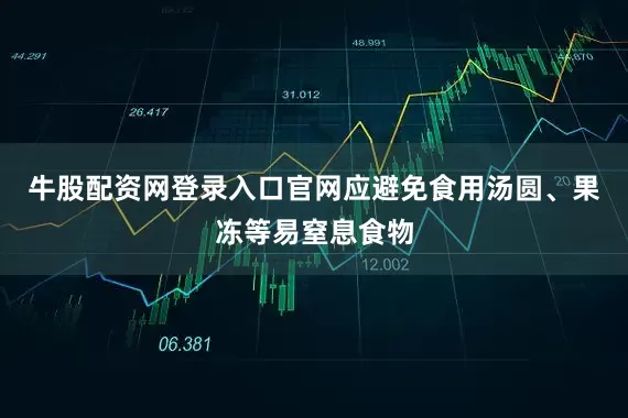 牛股配资网登录入口官网应避免食用汤圆、果冻等易窒息食物