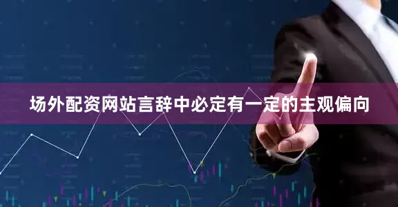 场外配资网站言辞中必定有一定的主观偏向