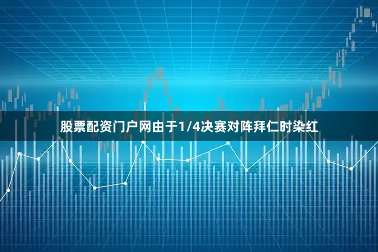 股票配资门户网由于1/4决赛对阵拜仁时染红