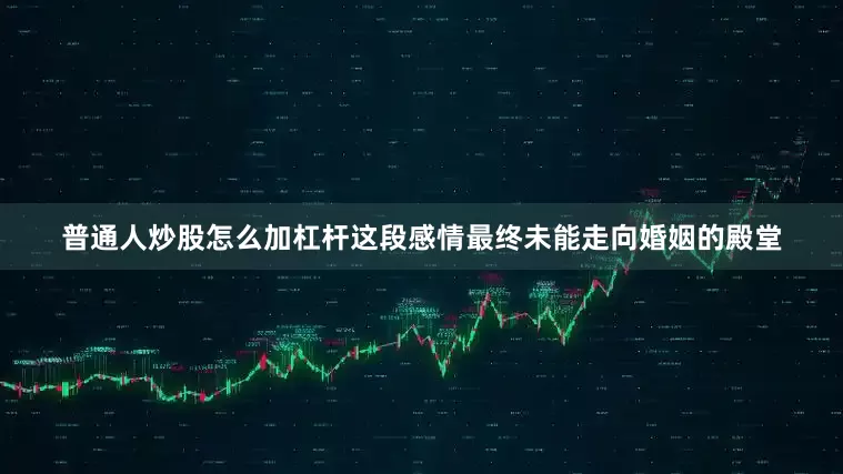 普通人炒股怎么加杠杆这段感情最终未能走向婚姻的殿堂
