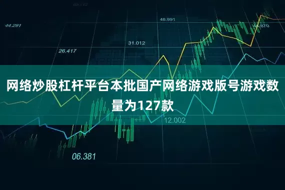 网络炒股杠杆平台本批国产网络游戏版号游戏数量为127款