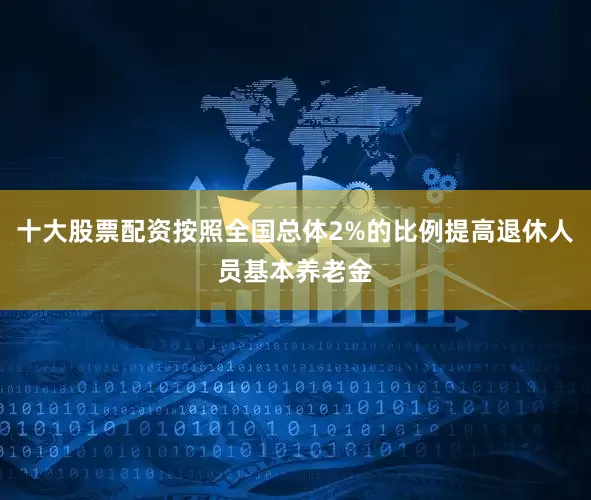 十大股票配资按照全国总体2%的比例提高退休人员基本养老金