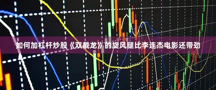 如何加杠杆炒股《双截龙》的旋风腿比李连杰电影还带劲