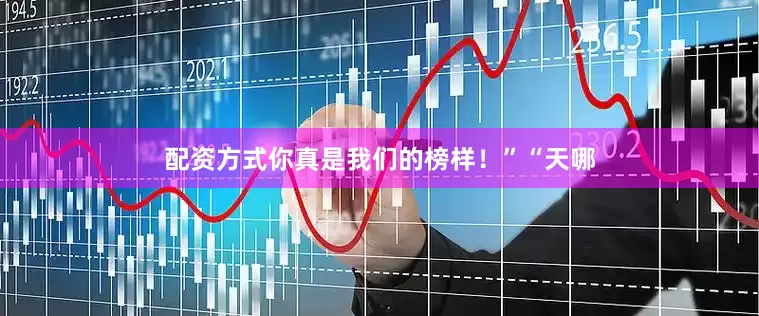 配资方式你真是我们的榜样！”“天哪