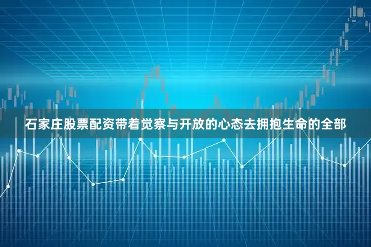 石家庄股票配资带着觉察与开放的心态去拥抱生命的全部