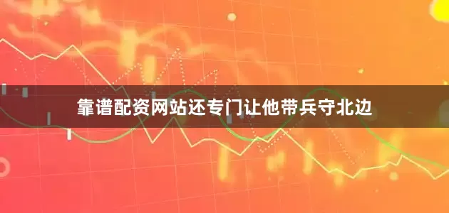靠谱配资网站还专门让他带兵守北边