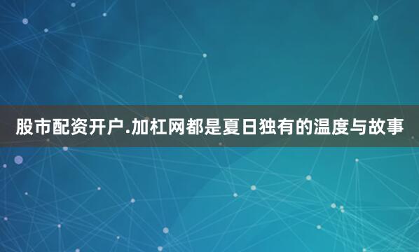 股市配资开户.加杠网都是夏日独有的温度与故事
