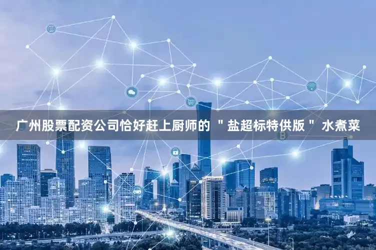 广州股票配资公司恰好赶上厨师的 ＂盐超标特供版＂ 水煮菜