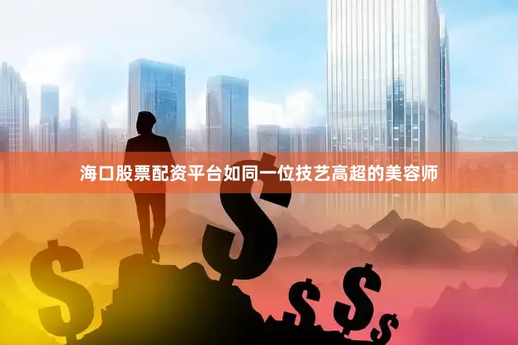海口股票配资平台如同一位技艺高超的美容师