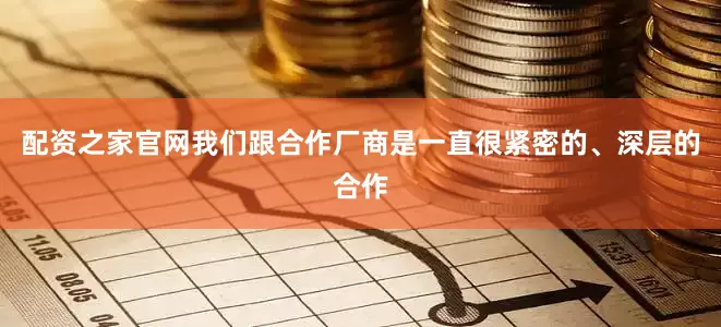 配资之家官网我们跟合作厂商是一直很紧密的、深层的合作