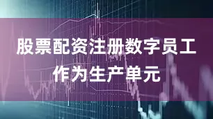 股票配资注册数字员工作为生产单元