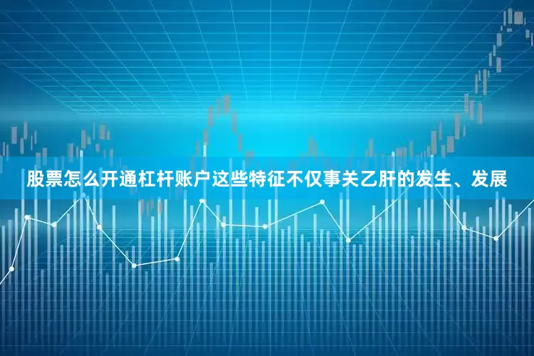 股票怎么开通杠杆账户这些特征不仅事关乙肝的发生、发展