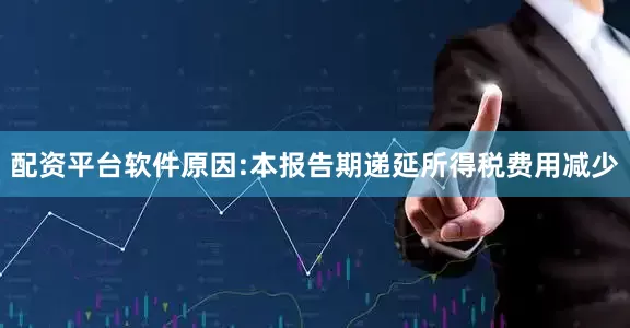 配资平台软件原因:本报告期递延所得税费用减少