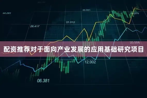 配资推荐对于面向产业发展的应用基础研究项目