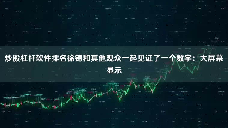 炒股杠杆软件排名徐锦和其他观众一起见证了一个数字：大屏幕显示