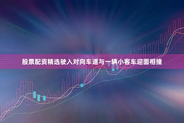 股票配资精选驶入对向车道与一辆小客车迎面相撞