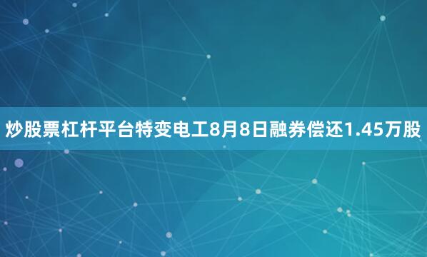 炒股票杠杆平台特变电工8月8日融券偿还1.45万股