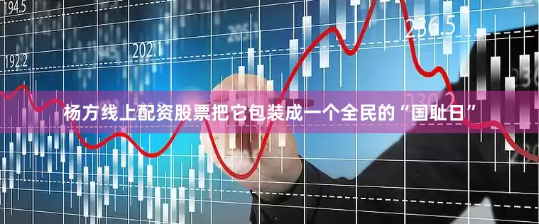 杨方线上配资股票把它包装成一个全民的“国耻日”