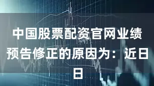 中国股票配资官网业绩预告修正的原因为：近日