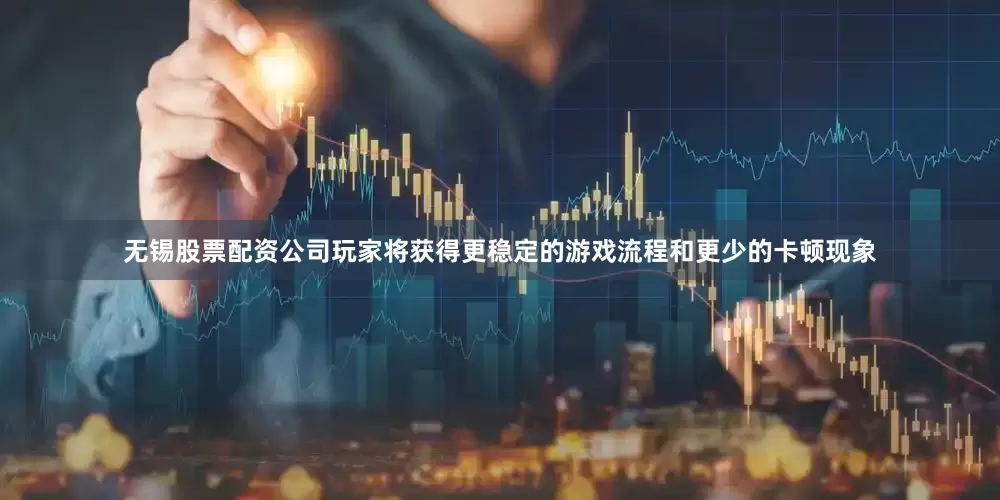 无锡股票配资公司玩家将获得更稳定的游戏流程和更少的卡顿现象